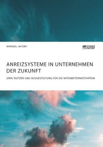 Anreizsysteme in Unternehmen der Zukunft. Sinn, Nutzen und Ausgestaltung für die Mitarbeitermotivation