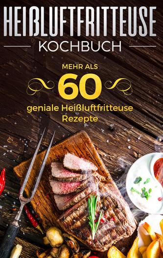 Heißluftfritteuse Kochbuch - Mehr als 60 geniale Heißluftfritteuse Rezepte