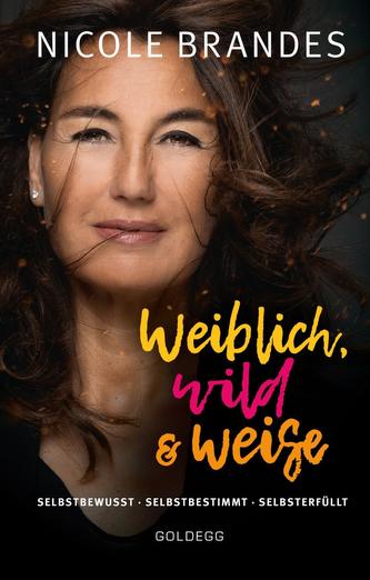 Weiblich, wild und weise: Wie Sie Ihre Stärken erkennen, Ihre geballte Frauenpower nutzen und Ihre Ziele erreichen. Selbstbewuss