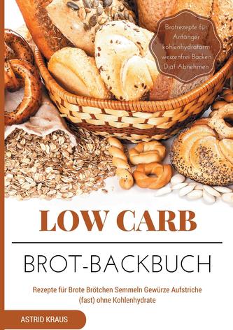 Low Carb Brot-Backbuch Rezepte für Brote Brötchen Semmeln Gewürze Aufstriche (fast) ohne Kohlenhydrate Brotrezepte für Anfänger