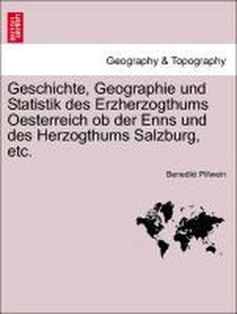 Geschichte, Geographie und Statistik des Erzherzogthums Oesterreich ob der Enns und des Herzogthums Salzburg, etc. ERSTER THEIL