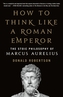 How to Think Like a Roman Emperor: The Stoic Philosophy of Marcus Aurelius