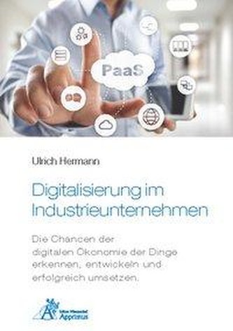 Digitalisierung im Industrieunternehmen - Die Chancen der digitalen Ökonomie der Dinge erkennen, entwickelnund erfolgreich umset