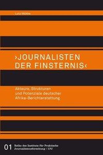 Journalisten der Finsternis. Akteure, Strukturen und Potenziale deutscher Afrika-Berichterstattung