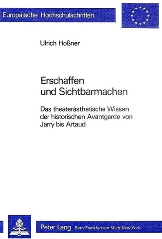 Erschaffen Und Sichtbarmachen: Das Theateraesthetische Wissen Der Historischen Avantgarde Von Jarry Bis Artaud