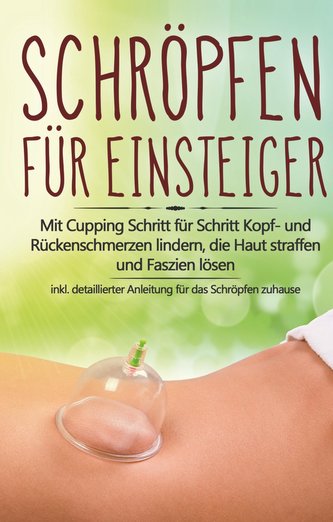 Schröpfen für Einsteiger: Mit Cupping Schritt für Schritt Kopf- und Rückenschmerzen lindern, die Haut straffen und Faszien lösen
